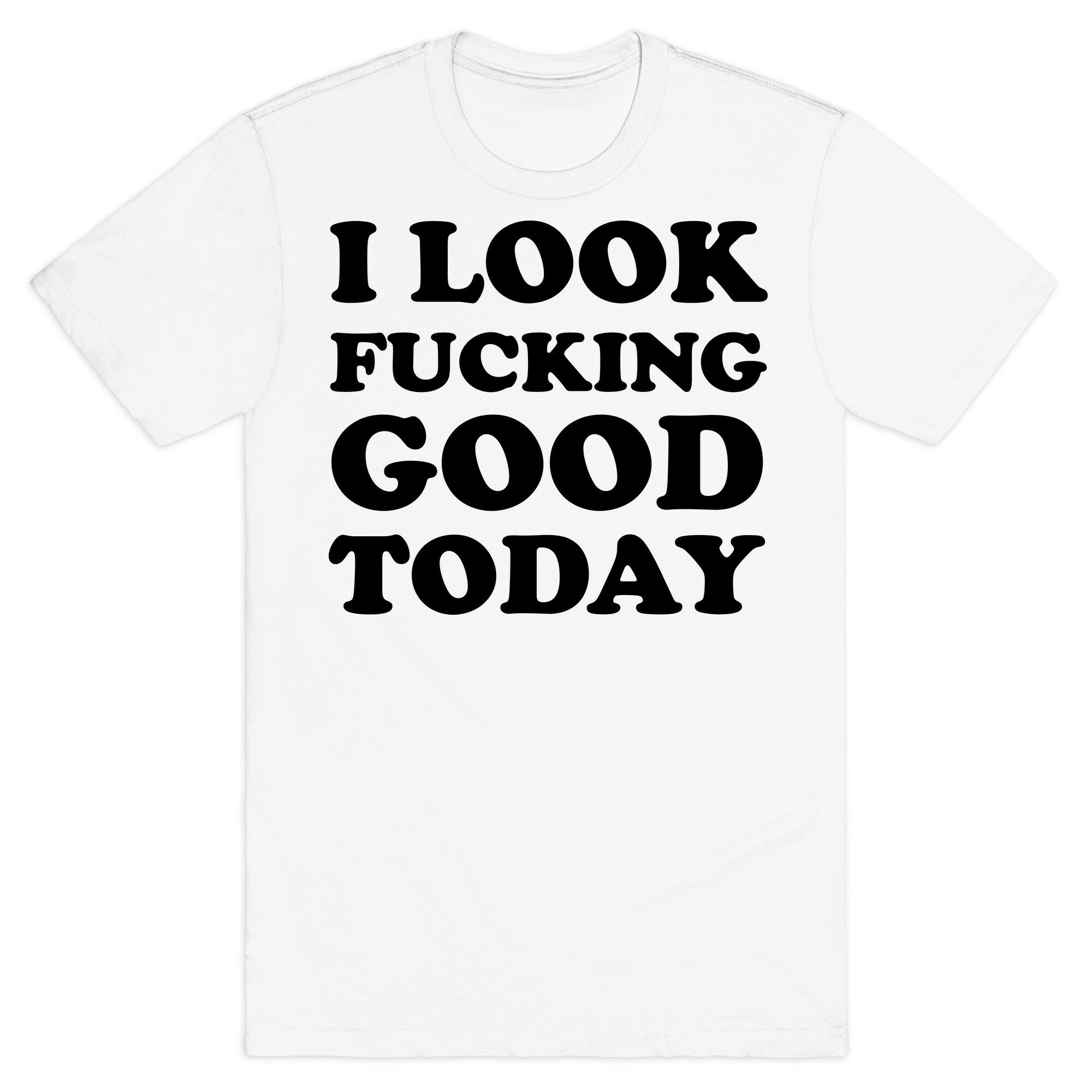 I Look Fucking Good Today T-Shirt